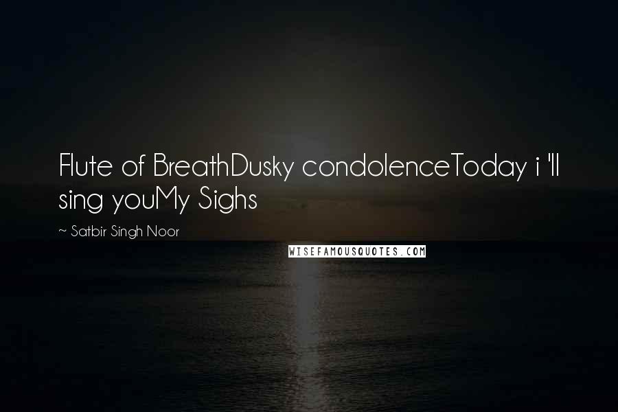 Satbir Singh Noor Quotes: Flute of BreathDusky condolenceToday i 'll sing youMy Sighs