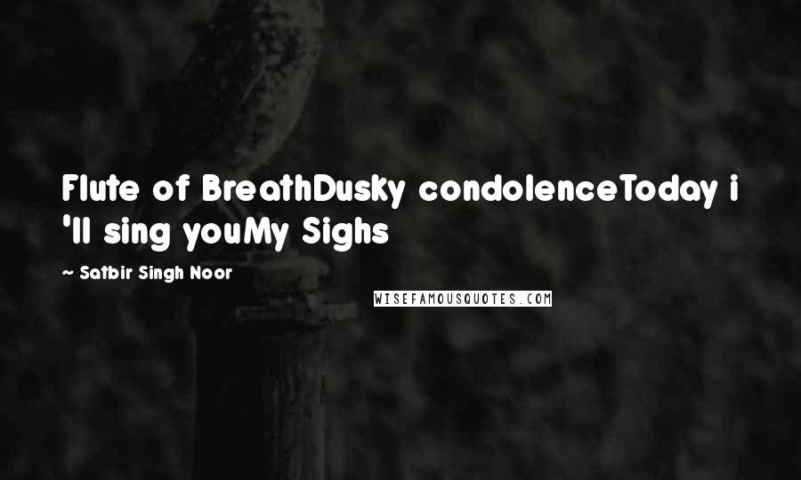 Satbir Singh Noor Quotes: Flute of BreathDusky condolenceToday i 'll sing youMy Sighs