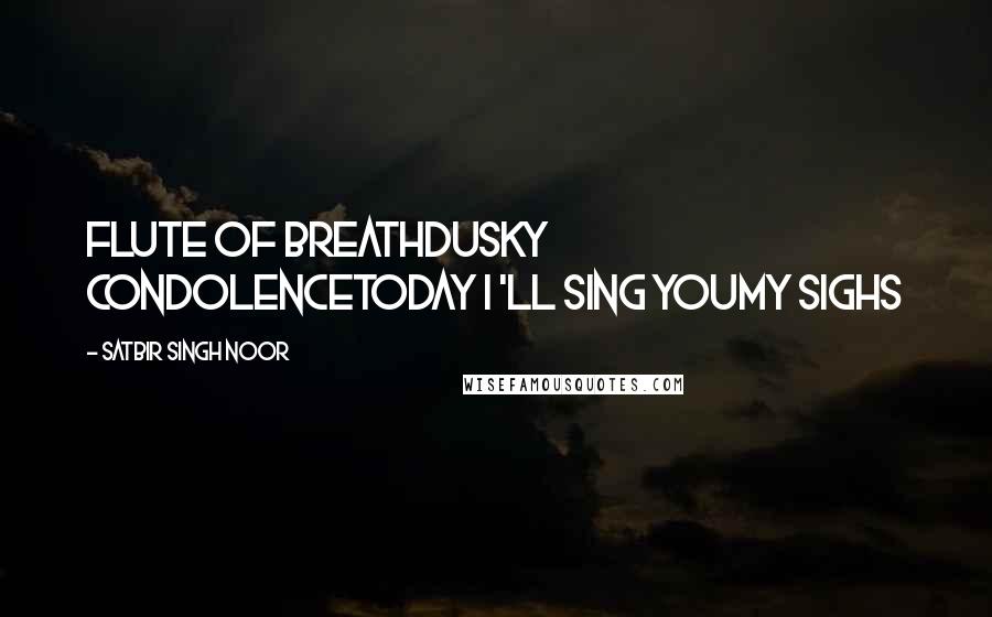 Satbir Singh Noor Quotes: Flute of BreathDusky condolenceToday i 'll sing youMy Sighs