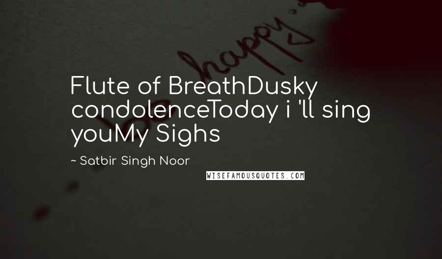 Satbir Singh Noor Quotes: Flute of BreathDusky condolenceToday i 'll sing youMy Sighs