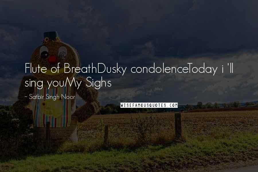 Satbir Singh Noor Quotes: Flute of BreathDusky condolenceToday i 'll sing youMy Sighs