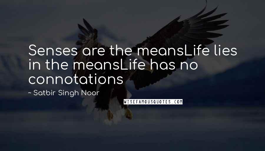 Satbir Singh Noor Quotes: Senses are the meansLife lies in the meansLife has no connotations