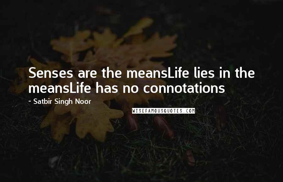 Satbir Singh Noor Quotes: Senses are the meansLife lies in the meansLife has no connotations