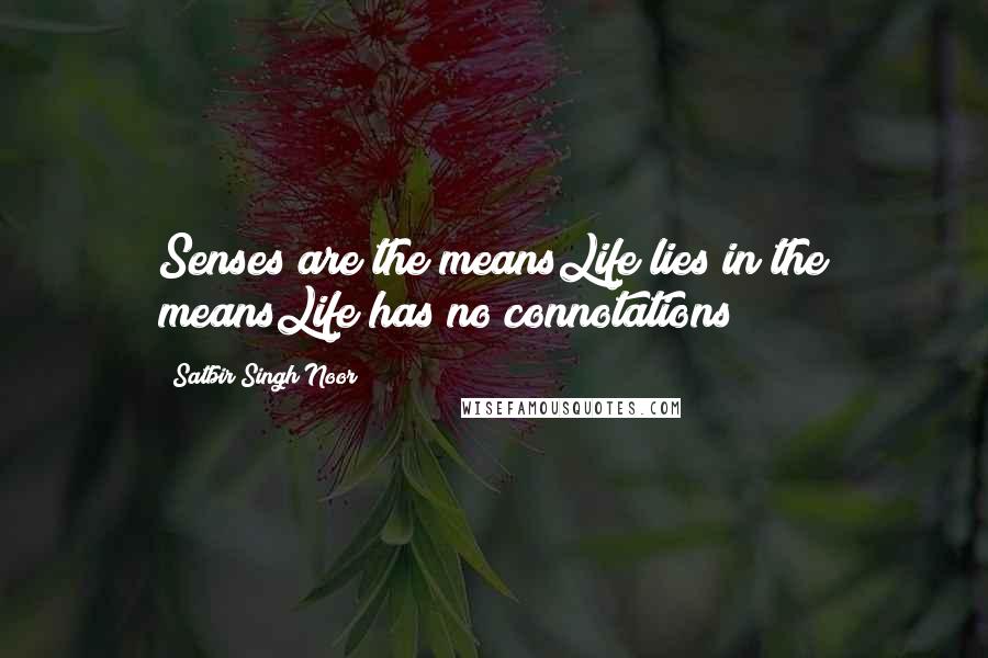 Satbir Singh Noor Quotes: Senses are the meansLife lies in the meansLife has no connotations