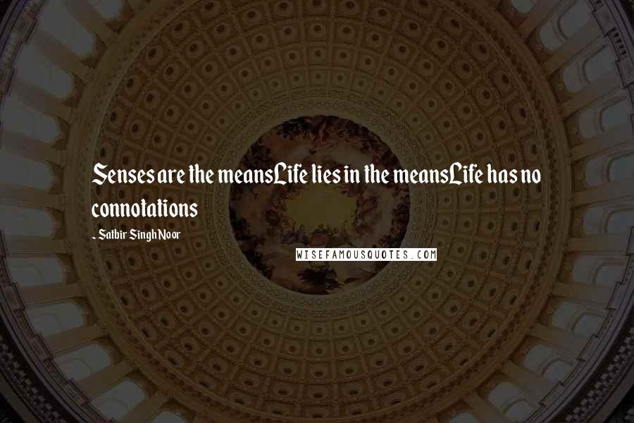 Satbir Singh Noor Quotes: Senses are the meansLife lies in the meansLife has no connotations