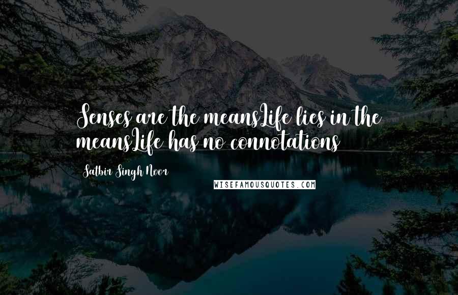 Satbir Singh Noor Quotes: Senses are the meansLife lies in the meansLife has no connotations
