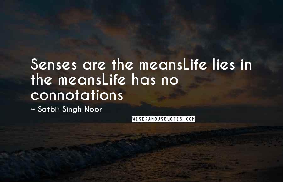 Satbir Singh Noor Quotes: Senses are the meansLife lies in the meansLife has no connotations