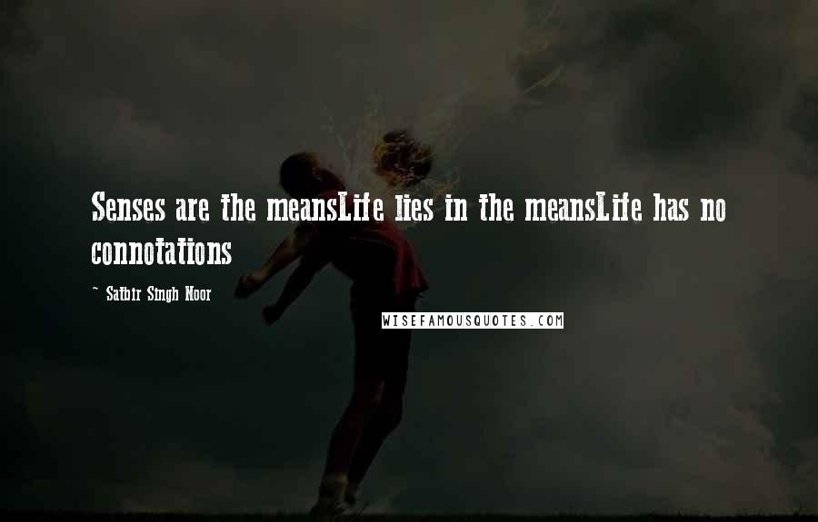 Satbir Singh Noor Quotes: Senses are the meansLife lies in the meansLife has no connotations