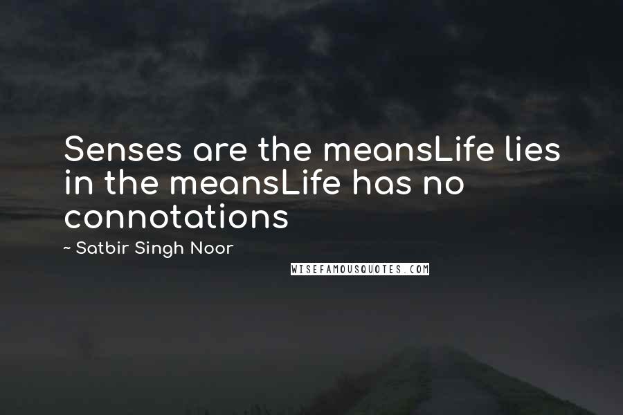 Satbir Singh Noor Quotes: Senses are the meansLife lies in the meansLife has no connotations