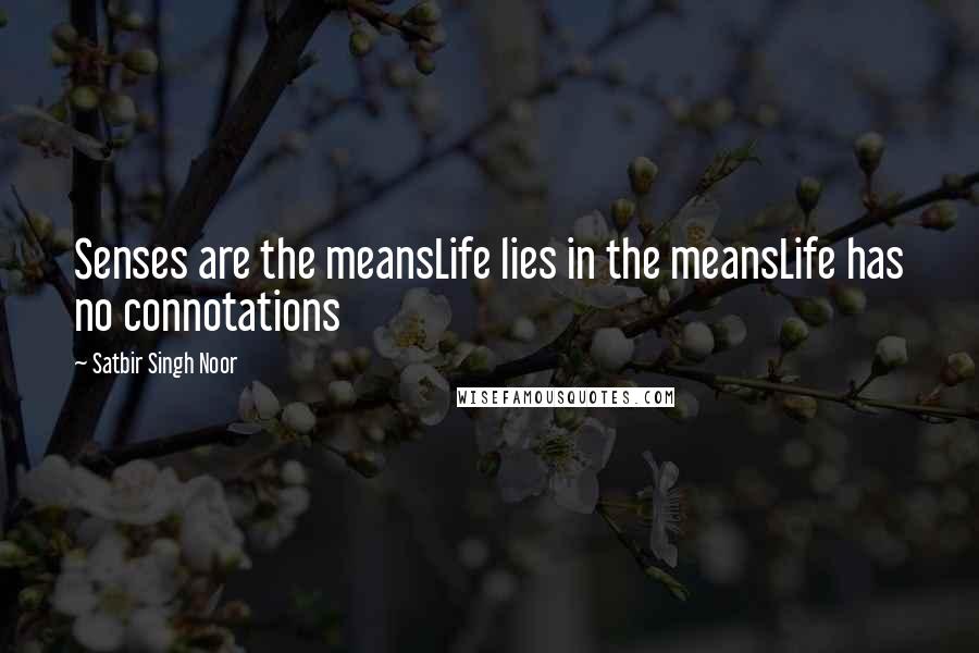 Satbir Singh Noor Quotes: Senses are the meansLife lies in the meansLife has no connotations