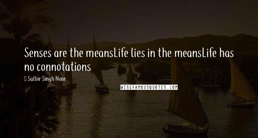 Satbir Singh Noor Quotes: Senses are the meansLife lies in the meansLife has no connotations