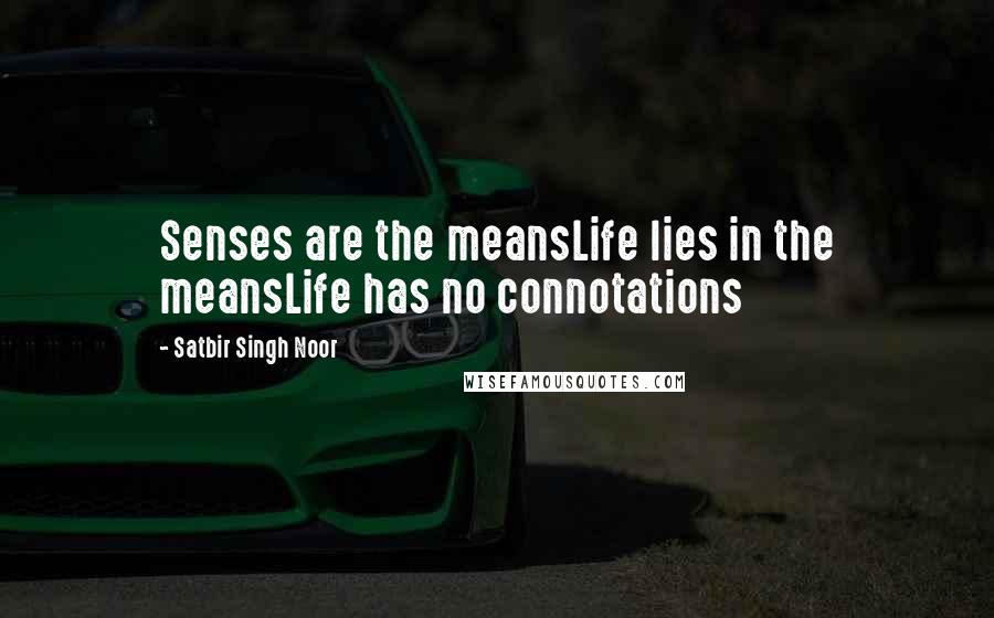 Satbir Singh Noor Quotes: Senses are the meansLife lies in the meansLife has no connotations