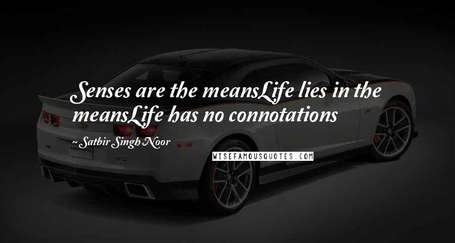 Satbir Singh Noor Quotes: Senses are the meansLife lies in the meansLife has no connotations