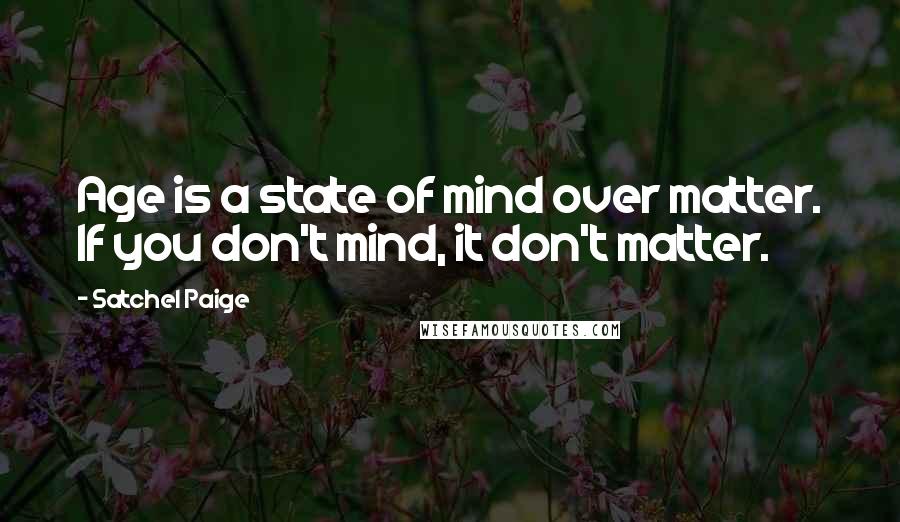 Satchel Paige Quotes: Age is a state of mind over matter. If you don't mind, it don't matter.