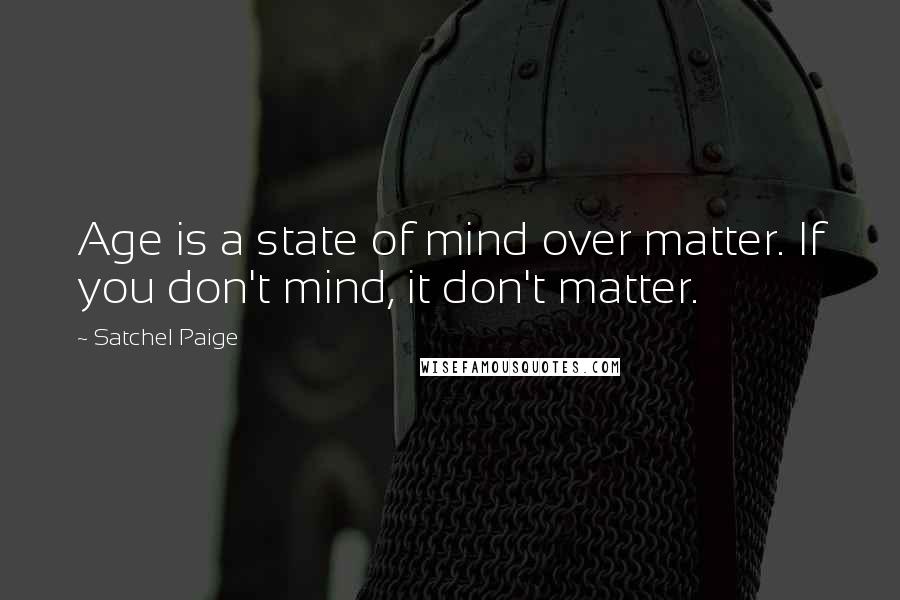 Satchel Paige Quotes: Age is a state of mind over matter. If you don't mind, it don't matter.