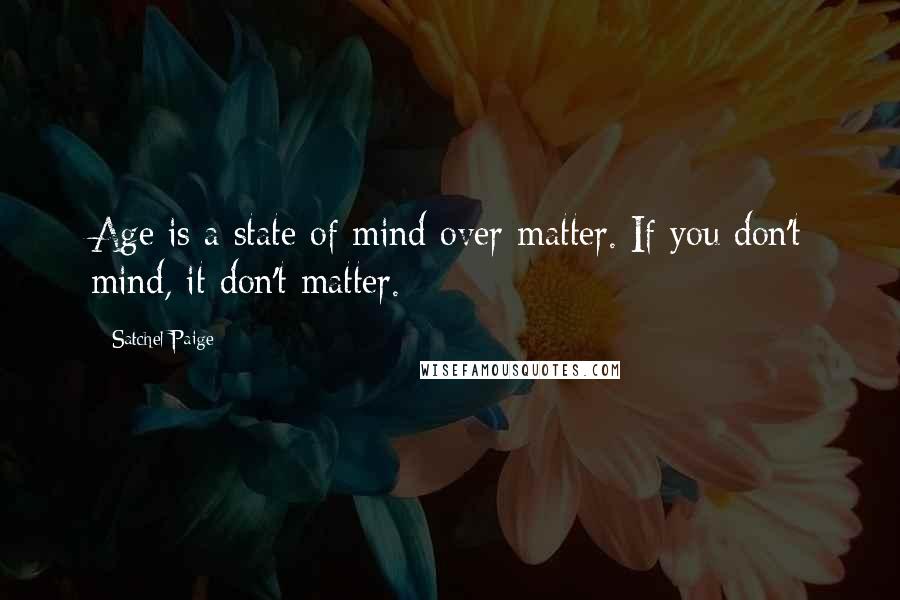 Satchel Paige Quotes: Age is a state of mind over matter. If you don't mind, it don't matter.