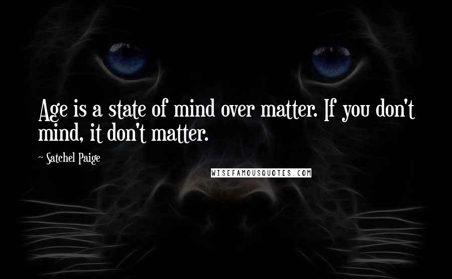 Satchel Paige Quotes: Age is a state of mind over matter. If you don't mind, it don't matter.