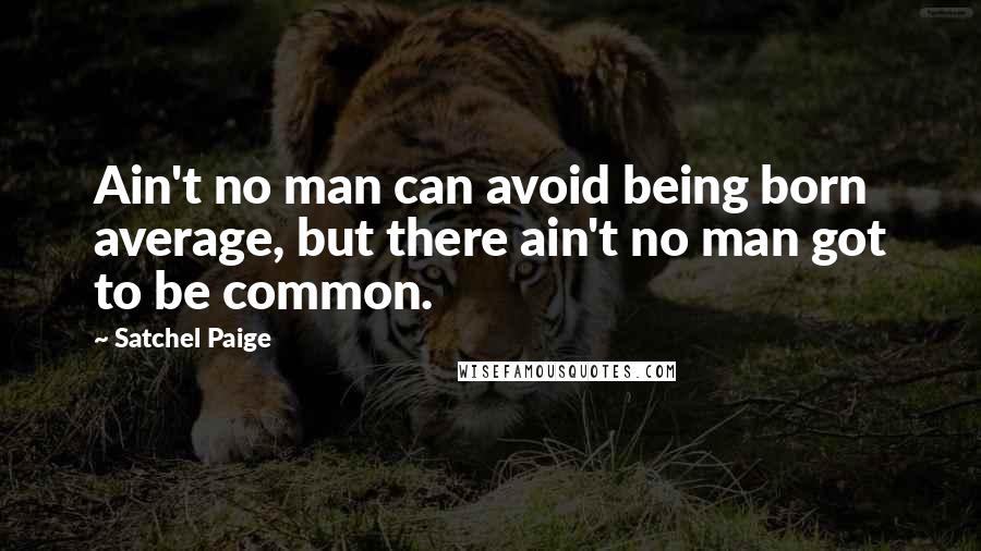 Satchel Paige Quotes: Ain't no man can avoid being born average, but there ain't no man got to be common.