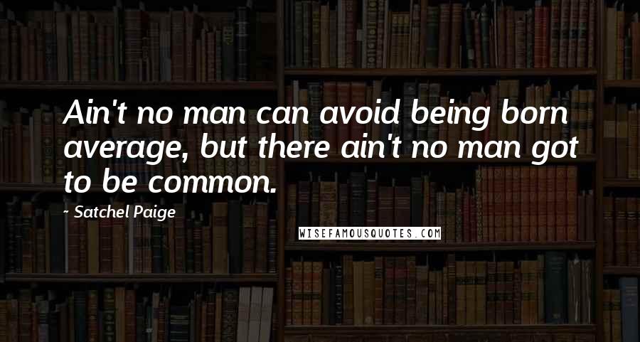 Satchel Paige Quotes: Ain't no man can avoid being born average, but there ain't no man got to be common.