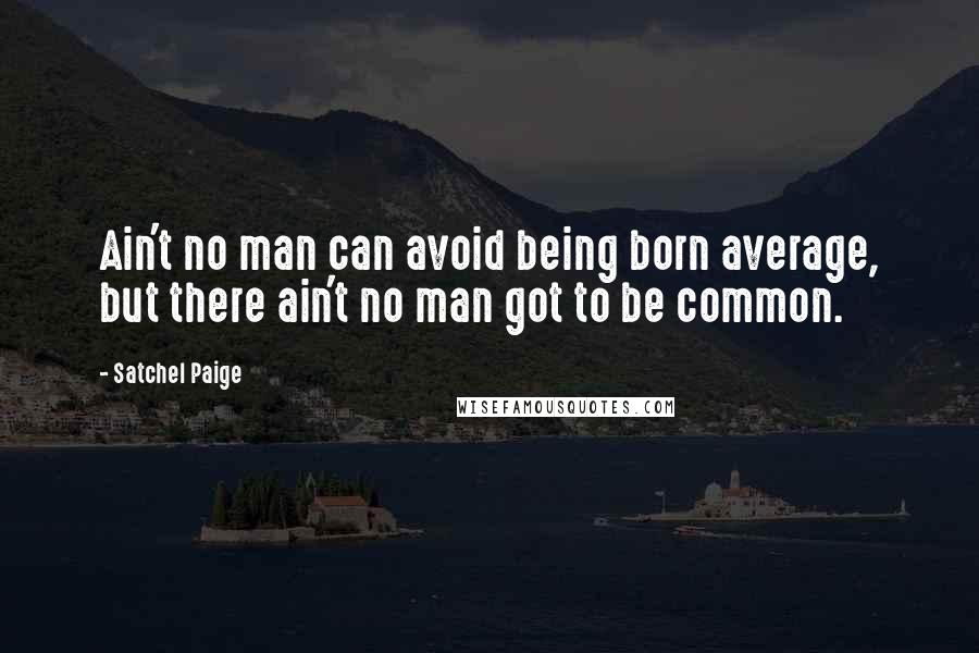 Satchel Paige Quotes: Ain't no man can avoid being born average, but there ain't no man got to be common.