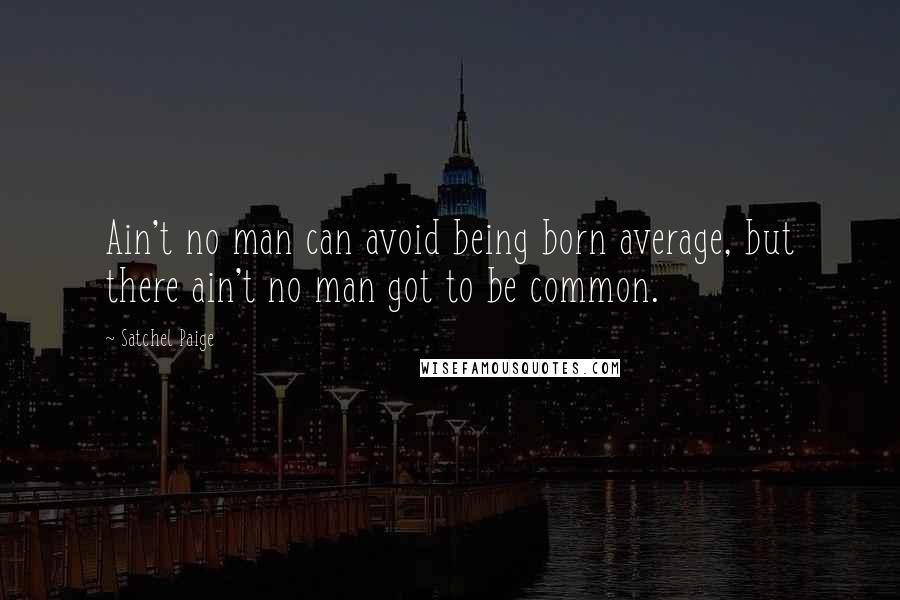 Satchel Paige Quotes: Ain't no man can avoid being born average, but there ain't no man got to be common.