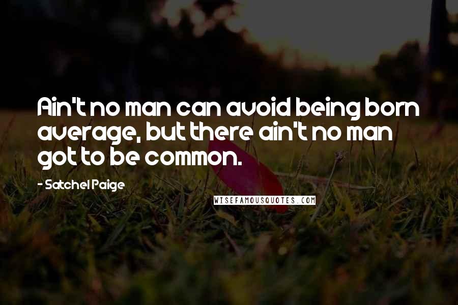 Satchel Paige Quotes: Ain't no man can avoid being born average, but there ain't no man got to be common.