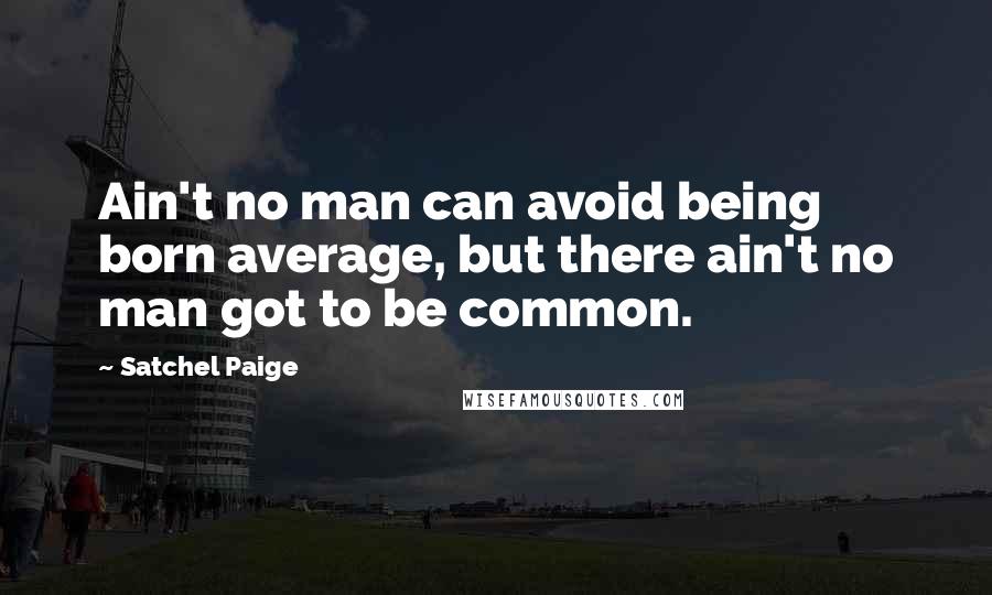 Satchel Paige Quotes: Ain't no man can avoid being born average, but there ain't no man got to be common.