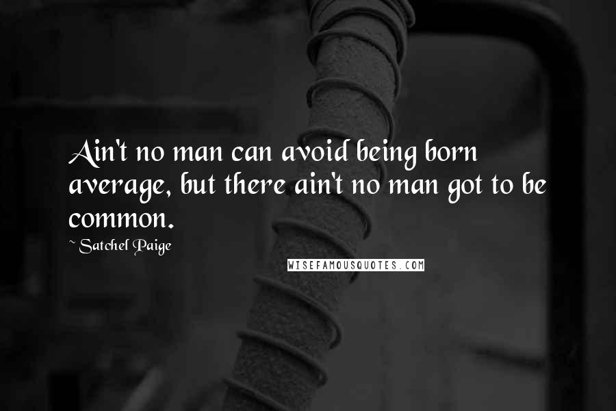 Satchel Paige Quotes: Ain't no man can avoid being born average, but there ain't no man got to be common.