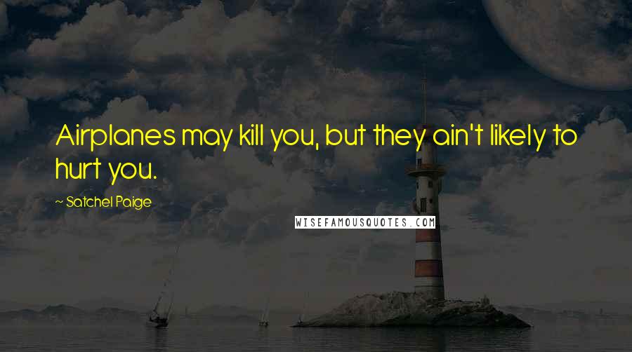 Satchel Paige Quotes: Airplanes may kill you, but they ain't likely to hurt you.