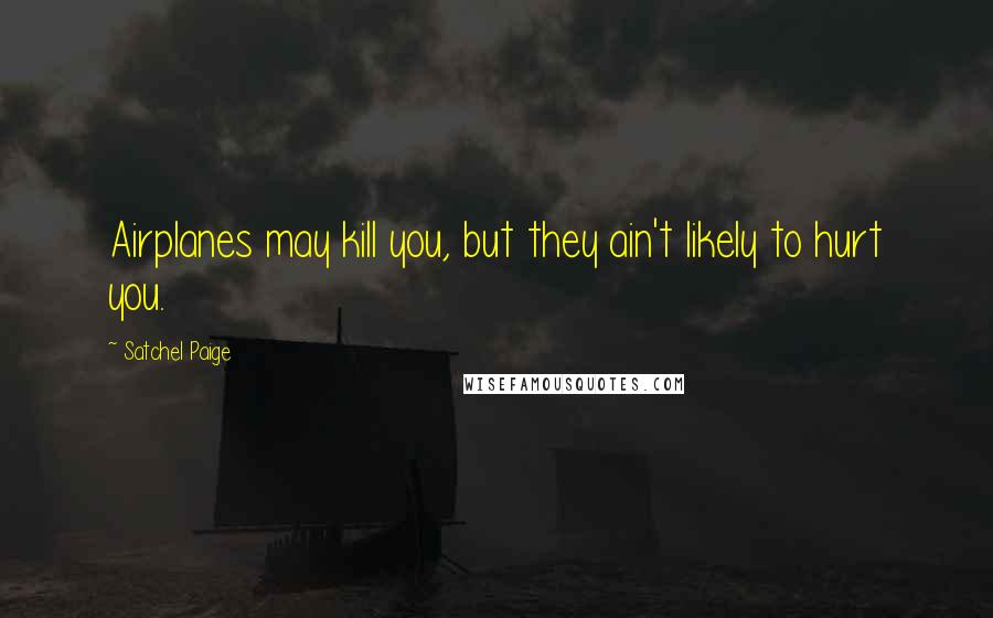 Satchel Paige Quotes: Airplanes may kill you, but they ain't likely to hurt you.