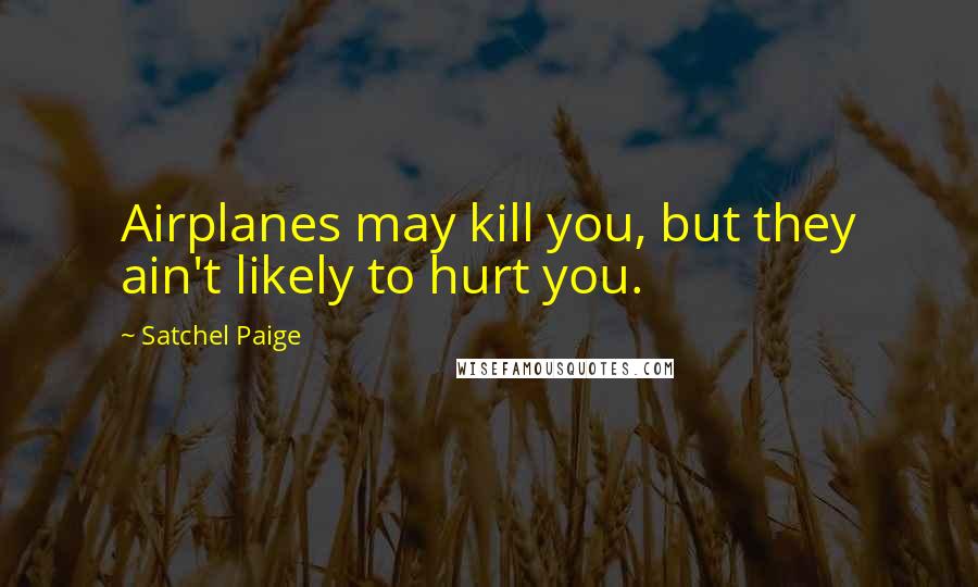 Satchel Paige Quotes: Airplanes may kill you, but they ain't likely to hurt you.