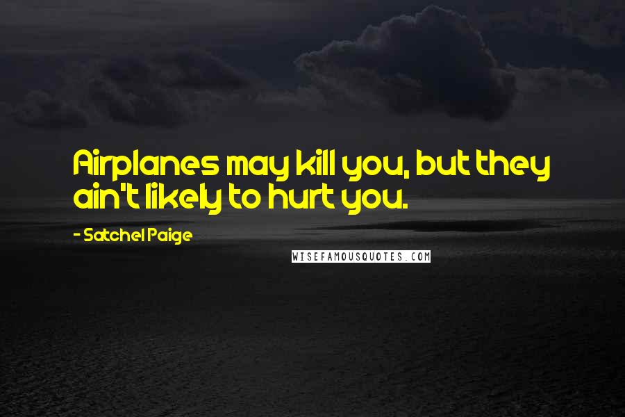 Satchel Paige Quotes: Airplanes may kill you, but they ain't likely to hurt you.