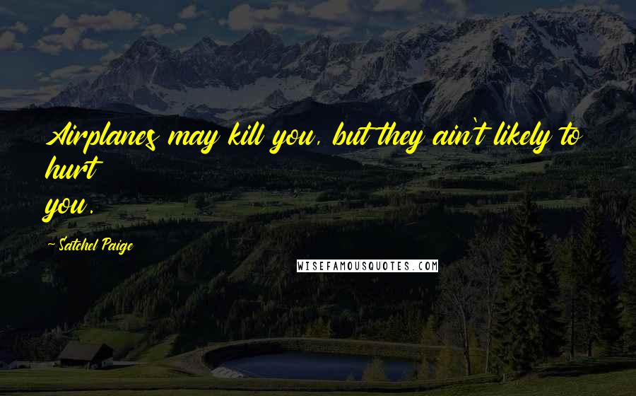 Satchel Paige Quotes: Airplanes may kill you, but they ain't likely to hurt you.