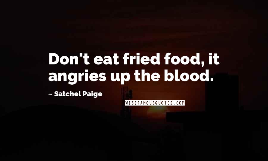 Satchel Paige Quotes: Don't eat fried food, it angries up the blood.