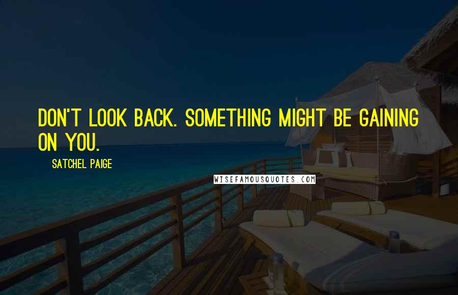Satchel Paige Quotes: Don't look back. Something might be gaining on you.