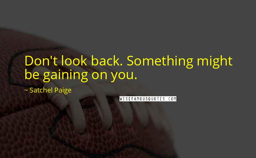 Satchel Paige Quotes: Don't look back. Something might be gaining on you.