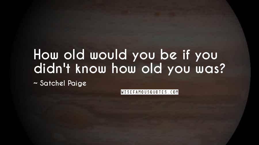 Satchel Paige Quotes: How old would you be if you didn't know how old you was?