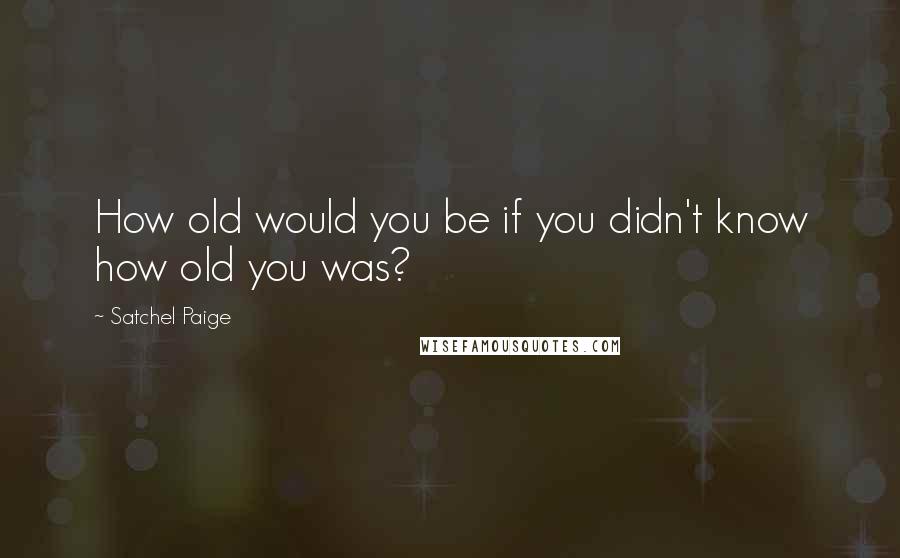Satchel Paige Quotes: How old would you be if you didn't know how old you was?