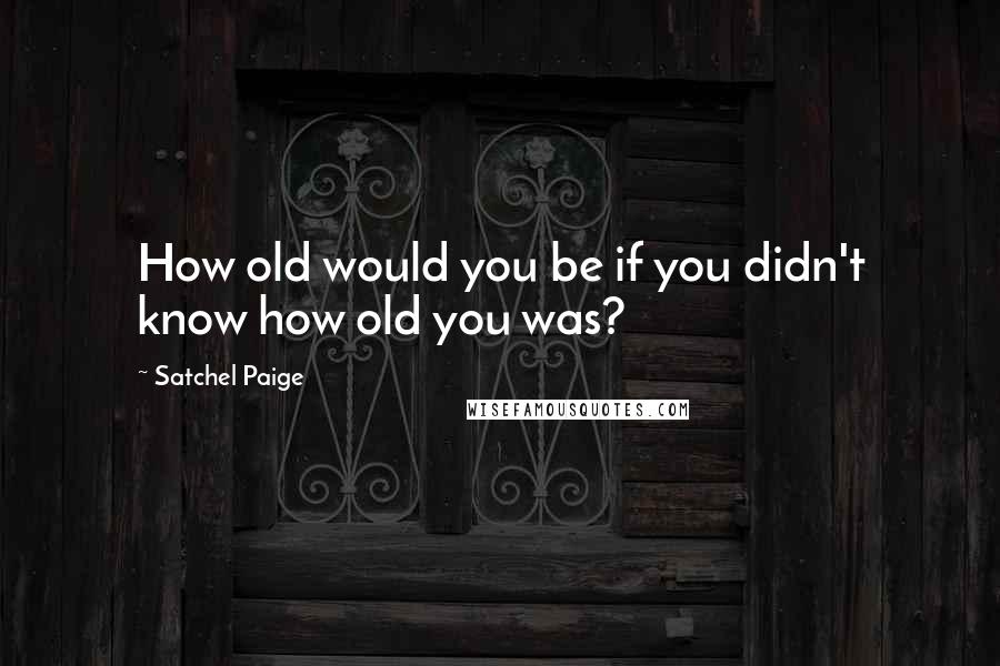 Satchel Paige Quotes: How old would you be if you didn't know how old you was?