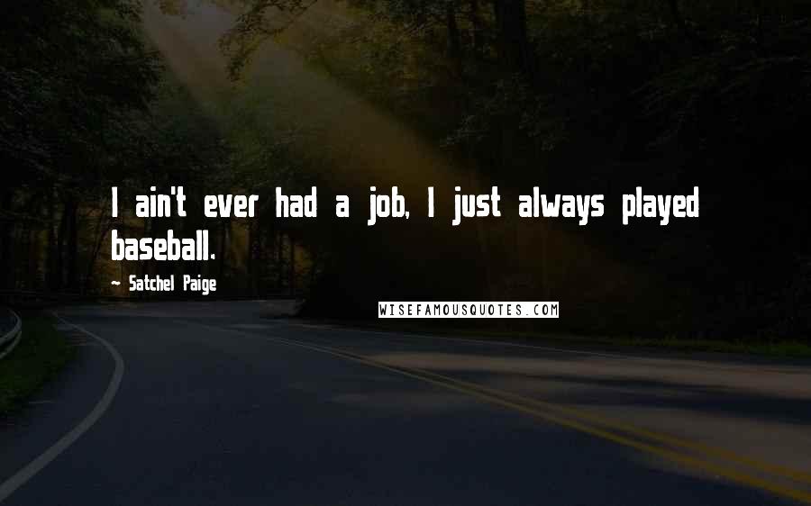 Satchel Paige Quotes: I ain't ever had a job, I just always played baseball.