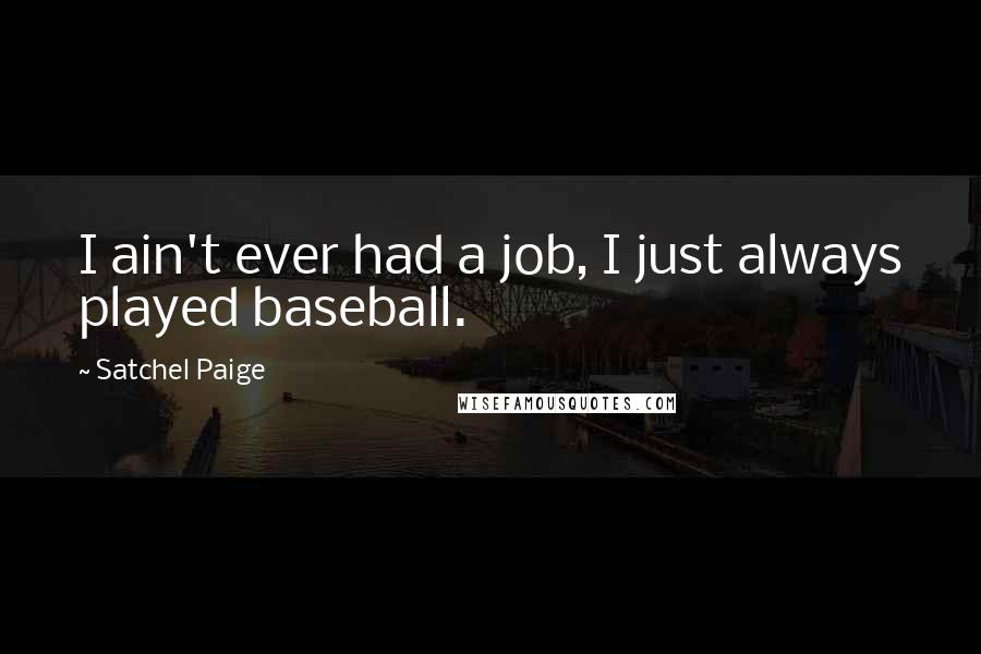 Satchel Paige Quotes: I ain't ever had a job, I just always played baseball.