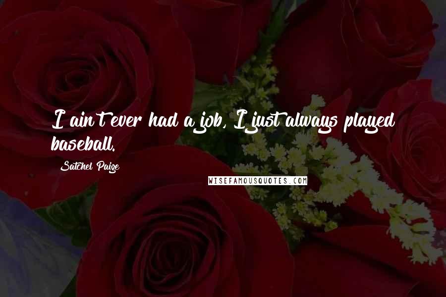 Satchel Paige Quotes: I ain't ever had a job, I just always played baseball.