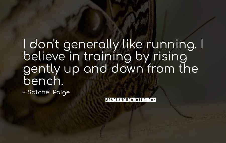 Satchel Paige Quotes: I don't generally like running. I believe in training by rising gently up and down from the bench.
