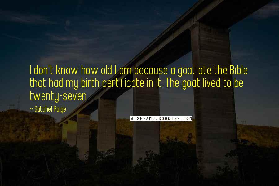 Satchel Paige Quotes: I don't know how old I am because a goat ate the Bible that had my birth certificate in it. The goat lived to be twenty-seven.