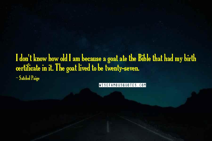 Satchel Paige Quotes: I don't know how old I am because a goat ate the Bible that had my birth certificate in it. The goat lived to be twenty-seven.
