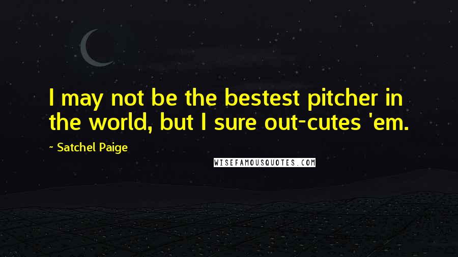 Satchel Paige Quotes: I may not be the bestest pitcher in the world, but I sure out-cutes 'em.