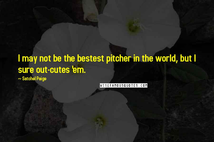 Satchel Paige Quotes: I may not be the bestest pitcher in the world, but I sure out-cutes 'em.