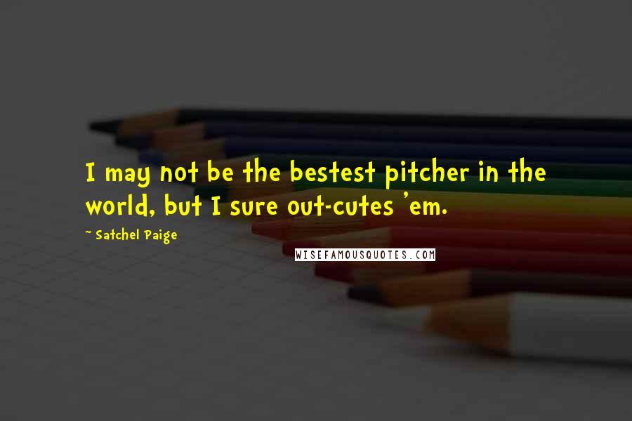 Satchel Paige Quotes: I may not be the bestest pitcher in the world, but I sure out-cutes 'em.