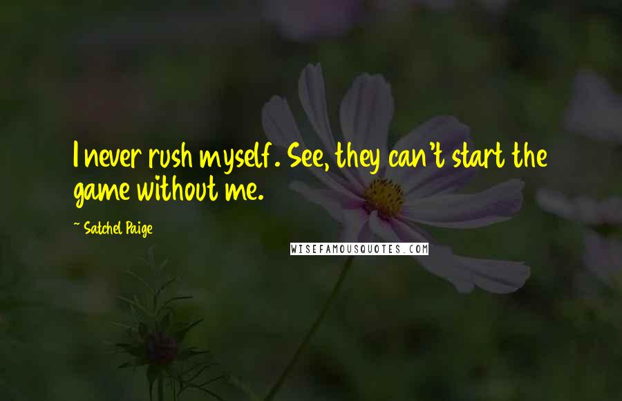 Satchel Paige Quotes: I never rush myself. See, they can't start the game without me.