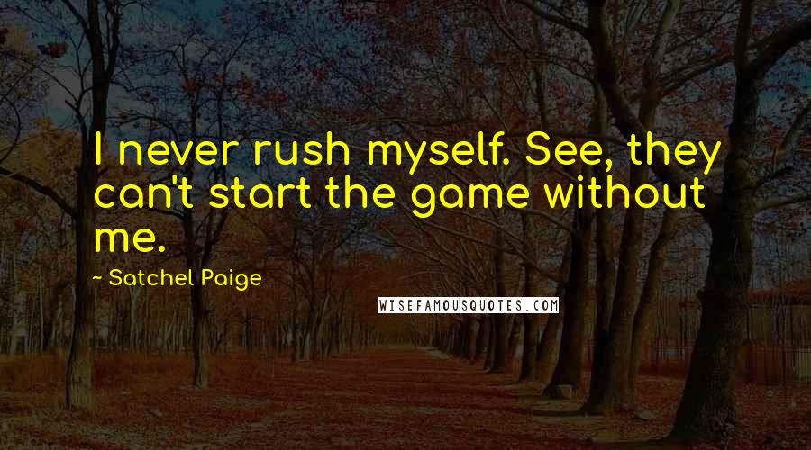 Satchel Paige Quotes: I never rush myself. See, they can't start the game without me.